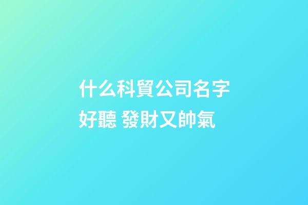 什么科貿公司名字好聽 發財又帥氣-第1張-公司起名-玄機派